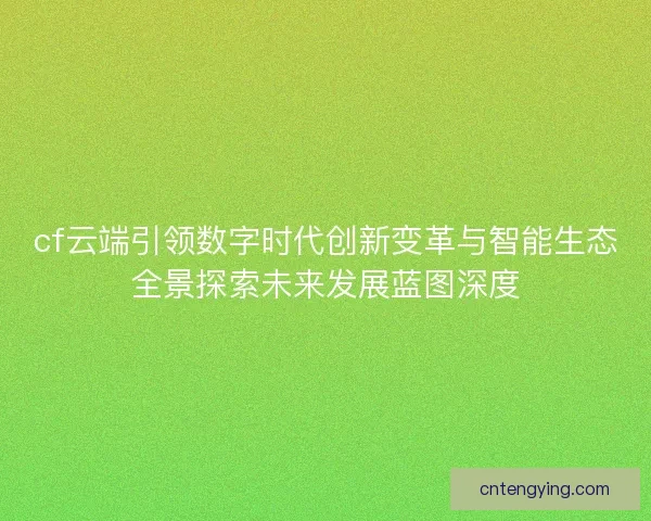 cf云端引领数字时代创新变革与智能生态全景探索未来发展蓝图深度