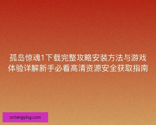 孤岛惊魂1下载完整攻略安装方法与游戏体验详解新手必看高清资源安全获取指南