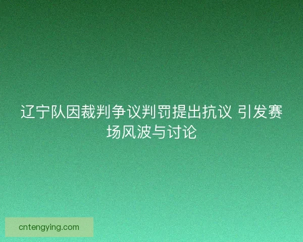 辽宁队因裁判争议判罚提出抗议 引发赛场风波与讨论