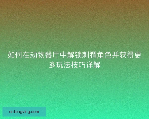 如何在动物餐厅中解锁刺猬角色并获得更多玩法技巧详解