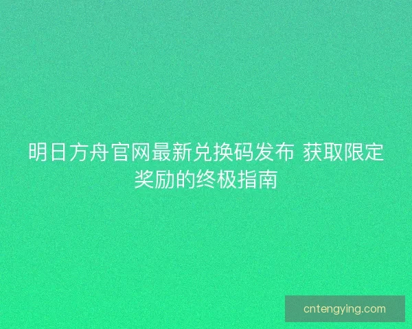 明日方舟官网最新兑换码发布 获取限定奖励的终极指南 明日方舟官网最新兑换码发布 获取限定奖励的终极指南