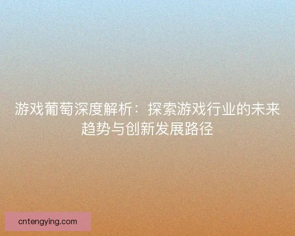 游戏葡萄深度解析:探索游戏行业的未来趋势与创新发展路径 游戏葡萄深度解析:探索游戏行业的未来趋势与创新发展路径