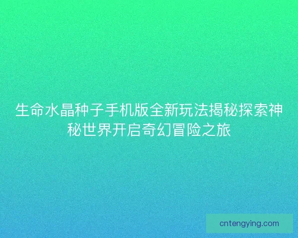 生命水晶种子手机版全新玩法揭秘探索神秘世界开启奇幻冒险之旅 生命水晶种子手机版全新玩法揭秘探索神秘世界开启奇幻冒险之旅