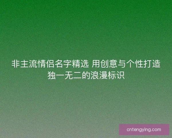 非主流情侣名字精选 用创意与个性打造独一无二的浪漫标识