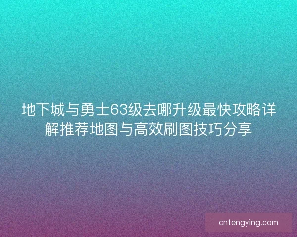 地下城与勇士63级去哪升级最快攻略详解推荐地图与高效刷图技巧分享 地下城与勇士63级去哪升级最快攻略详解推荐地图与高效刷图技巧分享