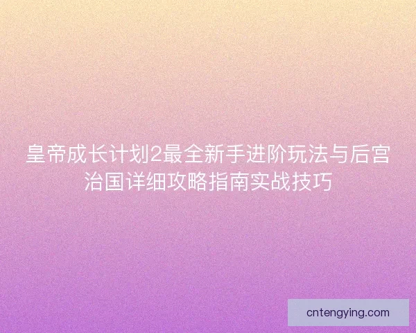 皇帝成长计划2最全新手进阶玩法与后宫治国详细攻略指南实战技巧