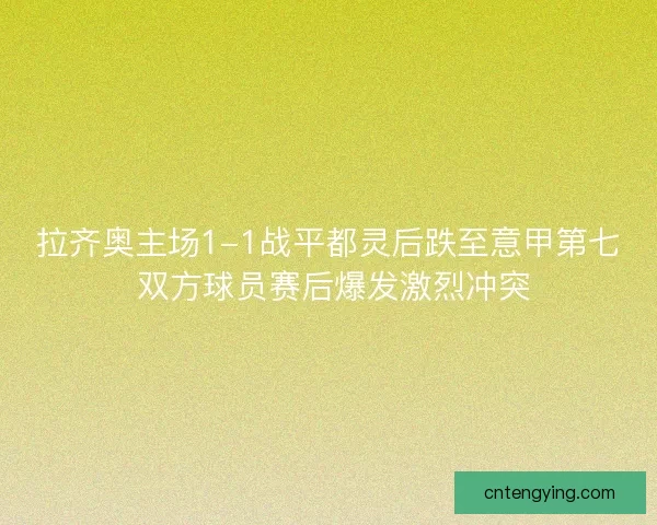 拉齐奥主场1-1战平都灵后跌至意甲第七 双方球员赛后爆发激烈冲突 拉齐奥主场1-1战平都灵后跌至意甲第七 双方球员赛后爆发激烈冲突