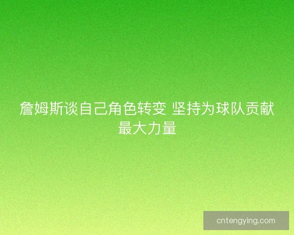 詹姆斯谈自己角色转变 坚持为球队贡献最大力量