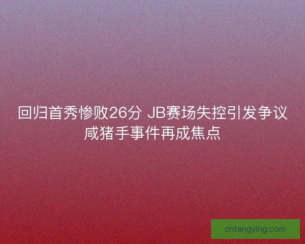 回归首秀惨败26分 JB赛场失控引发争议咸猪手事件再成焦点