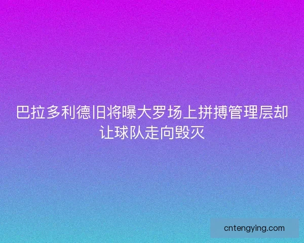 巴拉多利德旧将曝大罗场上拼搏管理层却让球队走向毁灭