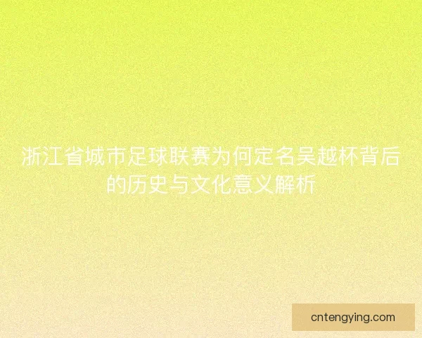 浙江省城市足球联赛为何定名吴越杯背后的历史与文化意义解析
