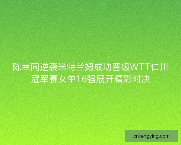 陈幸同逆袭米特兰姆成功晋级WTT仁川冠军赛女单16强展开精彩对决