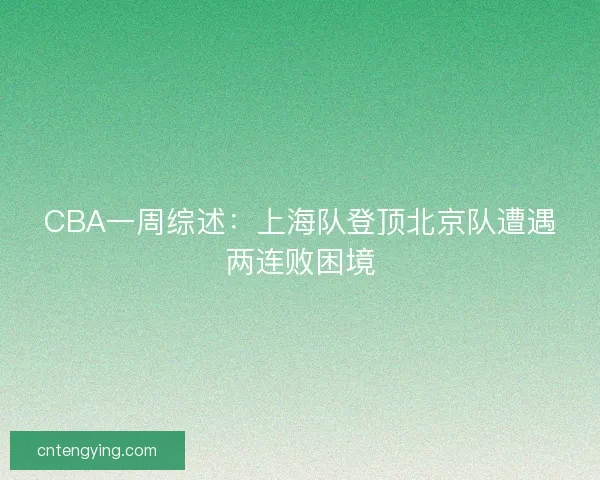 CBA一周综述：上海队登顶北京队遭遇两连败困境