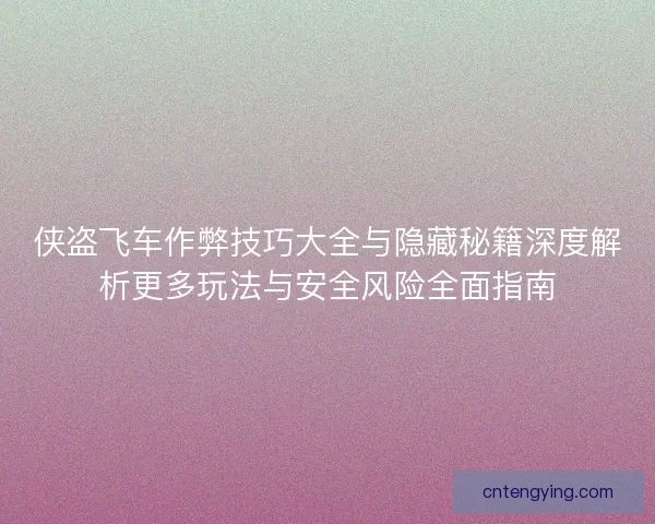 侠盗飞车作弊技巧大全与隐藏秘籍深度解析更多玩法与安全风险全面指南 侠盗飞车作弊技巧大全与隐藏秘籍深度解析更多玩法与安全风险全面指南