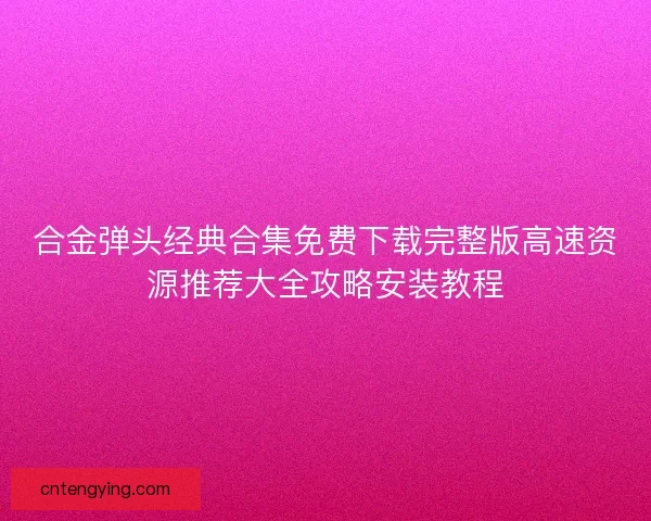 合金弹头经典合集免费下载完整版高速资源推荐大全攻略安装教程 合金弹头经典合集免费下载完整版高速资源推荐大全攻略安装教程