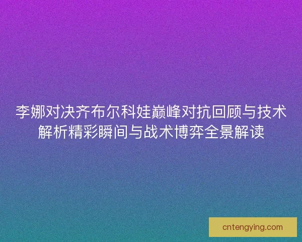 李娜对决齐布尔科娃巅峰对抗回顾与技术解析精彩瞬间与战术博弈全景解读 李娜对决齐布尔科娃巅峰对抗回顾与技术解析精彩瞬间与战术博弈全景解读