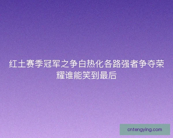 红土赛季冠军之争白热化各路强者争夺荣耀谁能笑到最后