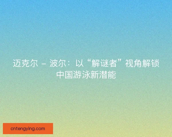 迈克尔 - 波尔：以 “解谜者” 视角解锁中国游泳新潜能