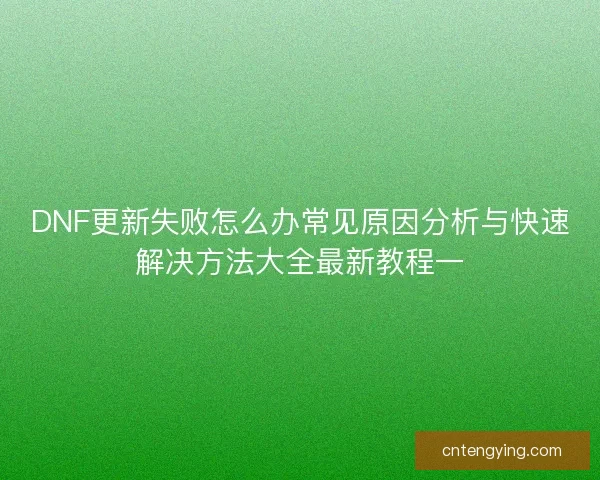 DNF更新失败怎么办常见原因分析与快速解决方法大全最新教程一