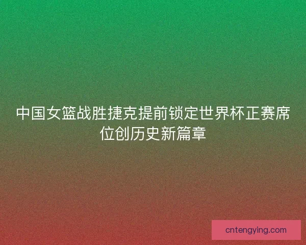 中国女篮战胜捷克提前锁定世界杯正赛席位创历史新篇章