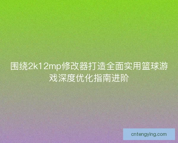 围绕2k12mp修改器打造全面实用篮球游戏深度优化指南进阶