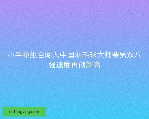 小手枪组合闯入中国羽毛球大师赛男双八强速度再创新高 小手枪组合闯入中国羽毛球大师赛男双八强速度再创新高