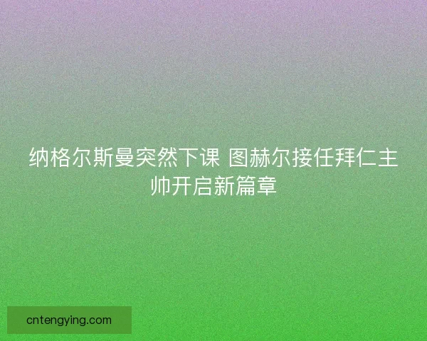 纳格尔斯曼突然下课 图赫尔接任拜仁主帅开启新篇章
