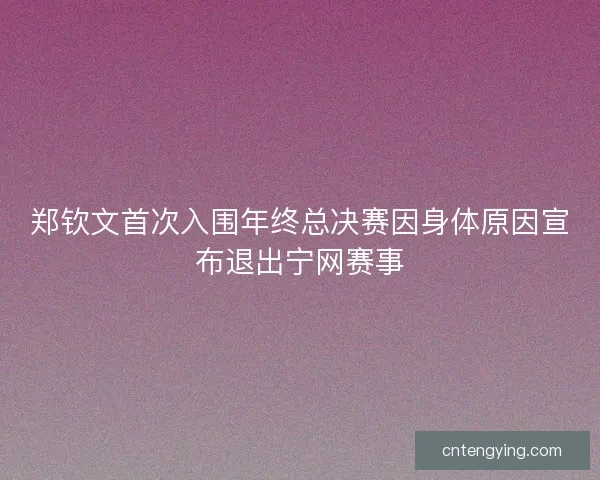 郑钦文首次入围年终总决赛因身体原因宣布退出宁网赛事 郑钦文首次入围年终总决赛因身体原因宣布退出宁网赛事