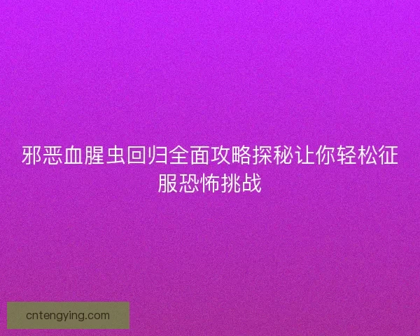 邪恶血腥虫回归全面攻略探秘让你轻松征服恐怖挑战 邪恶血腥虫回归全面攻略探秘让你轻松征服恐怖挑战