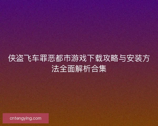 侠盗飞车罪恶都市游戏下载攻略与安装方法全面解析合集 侠盗飞车罪恶都市游戏下载攻略与安装方法全面解析合集