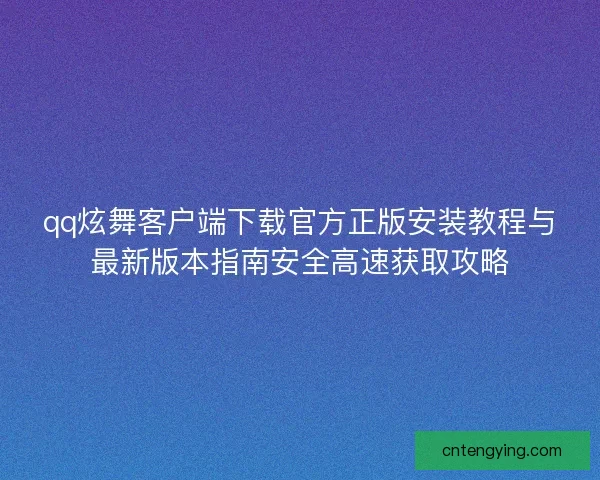 qq炫舞客户端下载官方正版安装教程与最新版本指南安全高速获取攻略