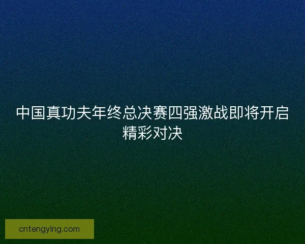 中国真功夫年终总决赛四强激战即将开启精彩对决