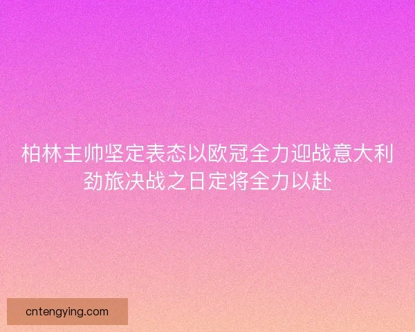 柏林主帅坚定表态以欧冠全力迎战意大利劲旅决战之日定将全力以赴