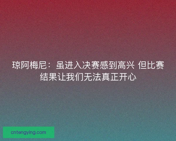 琼阿梅尼:虽进入决赛感到高兴 但比赛结果让我们无法真正开心 琼阿梅尼:虽进入决赛感到高兴 但比赛结果让我们无法真正开心
